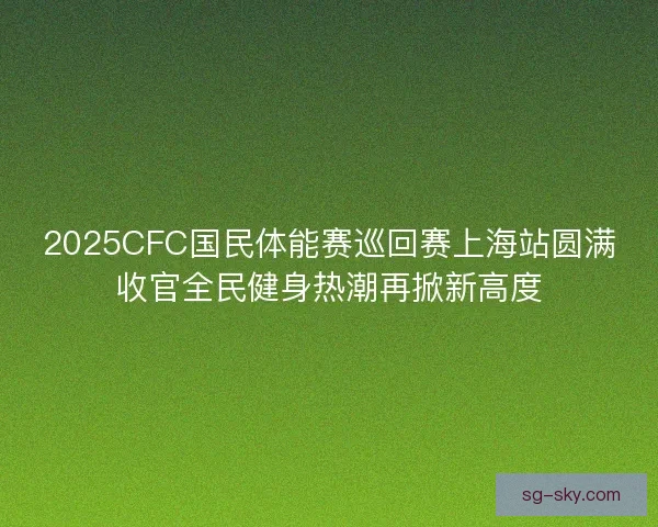 2025CFC国民体能赛巡回赛上海站圆满收官全民健身热潮再掀新高度 2025CFC国民体能赛巡回赛上海站圆满收官全民健身热潮再掀新高度