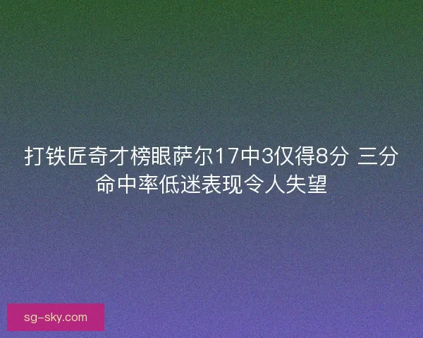 打铁匠奇才榜眼萨尔17中3仅得8分 三分命中率低迷表现令人失望