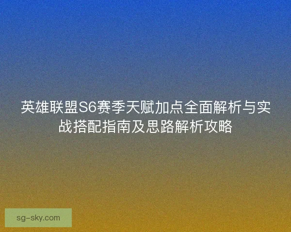 英雄联盟S6赛季天赋加点全面解析与实战搭配指南及思路解析攻略