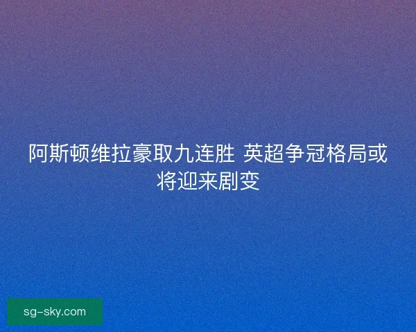 阿斯顿维拉豪取九连胜 英超争冠格局或将迎来剧变