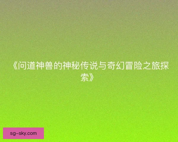 《问道神兽的神秘传说与奇幻冒险之旅探索》 《问道神兽的神秘传说与奇幻冒险之旅探索》