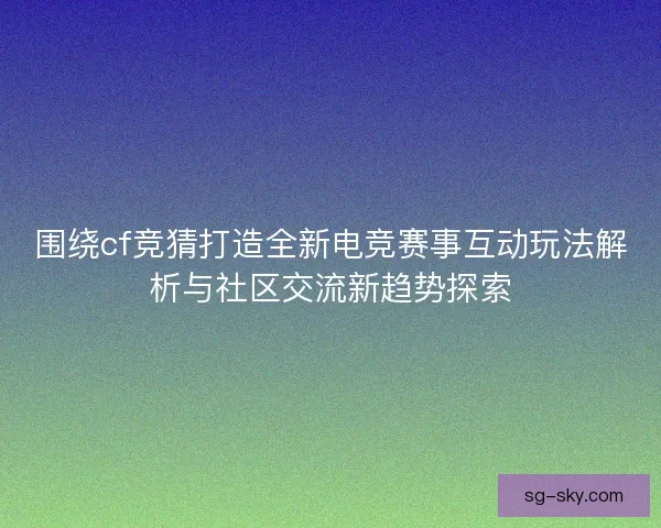 围绕cf竞猜打造全新电竞赛事互动玩法解析与社区交流新趋势探索