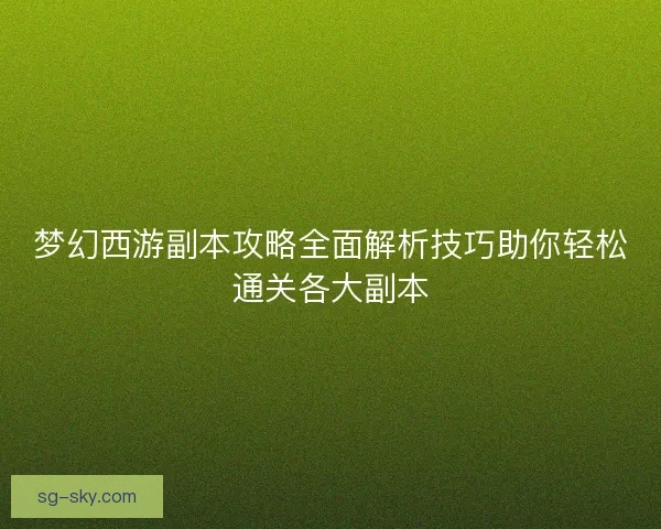梦幻西游副本攻略全面解析技巧助你轻松通关各大副本
