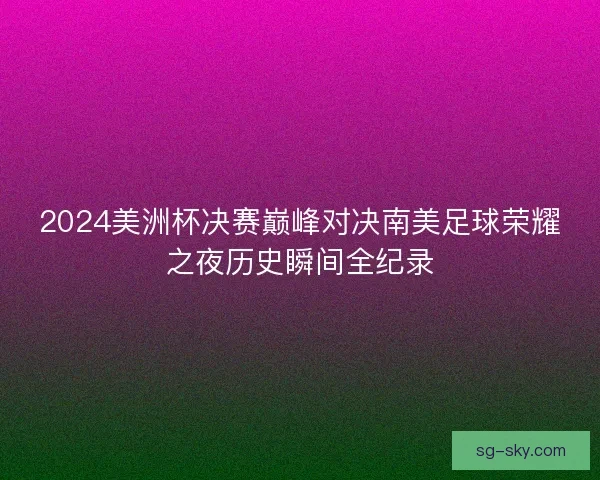 2024美洲杯决赛巅峰对决南美足球荣耀之夜历史瞬间全纪录 2024美洲杯决赛巅峰对决南美足球荣耀之夜历史瞬间全纪录