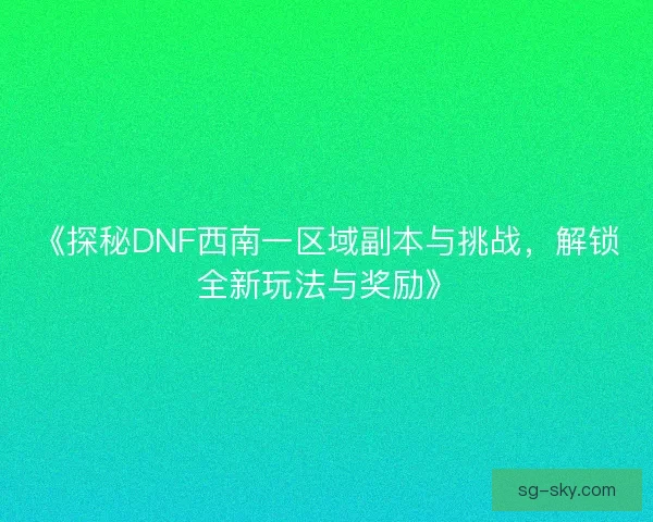 《探秘DNF西南一区域副本与挑战，解锁全新玩法与奖励》