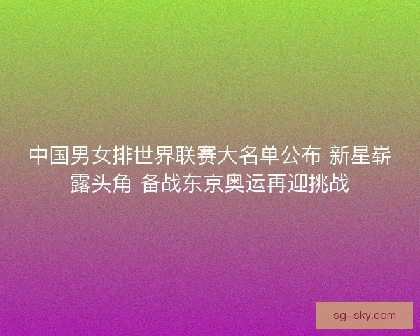 中国男女排世界联赛大名单公布 新星崭露头角 备战东京奥运再迎挑战