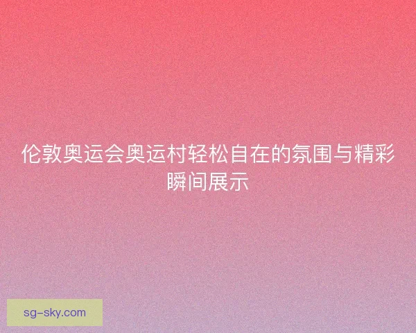 伦敦奥运会奥运村轻松自在的氛围与精彩瞬间展示 伦敦奥运会奥运村轻松自在的氛围与精彩瞬间展示
