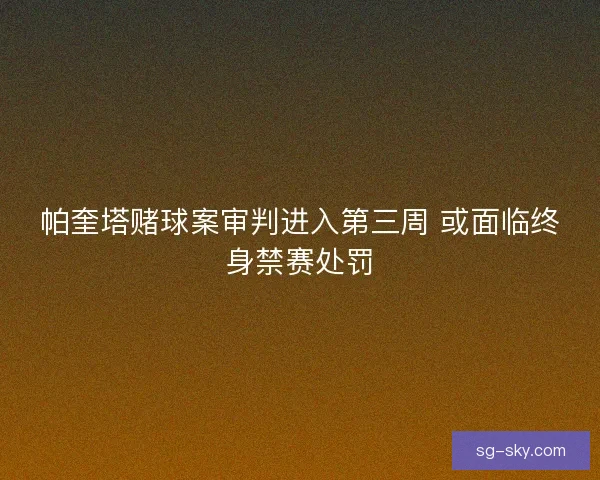 帕奎塔赌球案审判进入第三周 或面临终身禁赛处罚
