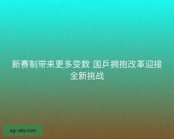 新赛制带来更多变数 国乒拥抱改革迎接全新挑战 新赛制带来更多变数 国乒拥抱改革迎接全新挑战