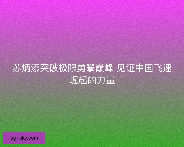 苏炳添突破极限勇攀巅峰 见证中国飞速崛起的力量 苏炳添突破极限勇攀巅峰 见证中国飞速崛起的力量