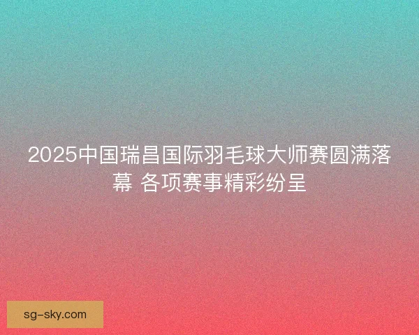 2025中国瑞昌国际羽毛球大师赛圆满落幕 各项赛事精彩纷呈