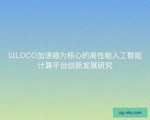 以LOCO加速器为核心的高性能人工智能计算平台创新发展研究