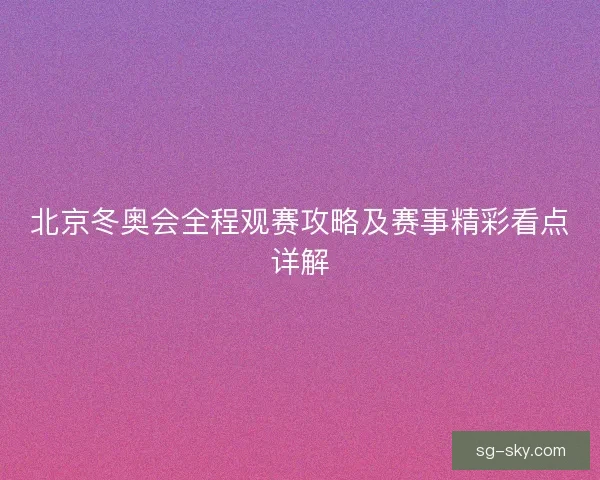 北京冬奥会全程观赛攻略及赛事精彩看点详解