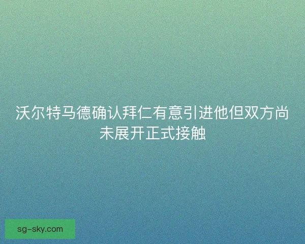 沃尔特马德确认拜仁有意引进他但双方尚未展开正式接触