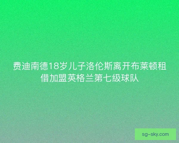 费迪南德18岁儿子洛伦斯离开布莱顿租借加盟英格兰第七级球队 费迪南德18岁儿子洛伦斯离开布莱顿租借加盟英格兰第七级球队