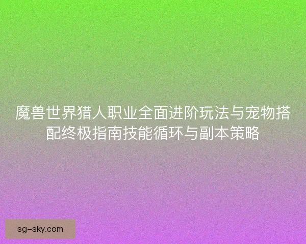 魔兽世界猎人职业全面进阶玩法与宠物搭配终极指南技能循环与副本策略 魔兽世界猎人职业全面进阶玩法与宠物搭配终极指南技能循环与副本策略
