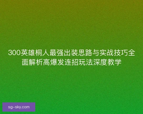 300英雄桐人最强出装思路与实战技巧全面解析高爆发连招玩法深度教学 300英雄桐人最强出装思路与实战技巧全面解析高爆发连招玩法深度教学