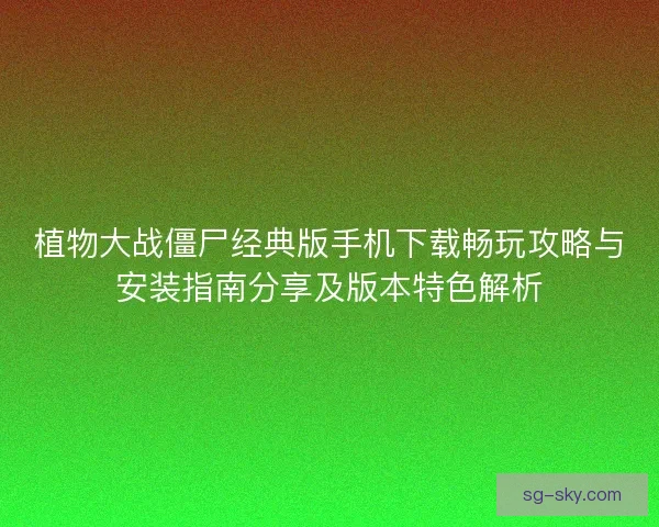 植物大战僵尸经典版手机下载畅玩攻略与安装指南分享及版本特色解析 植物大战僵尸经典版手机下载畅玩攻略与安装指南分享及版本特色解析