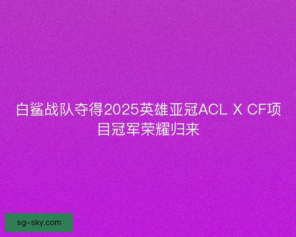 白鲨战队夺得2025英雄亚冠ACL X CF项目冠军荣耀归来
