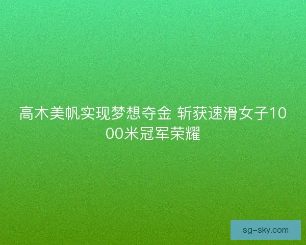 高木美帆实现梦想夺金 斩获速滑女子1000米冠军荣耀 高木美帆实现梦想夺金 斩获速滑女子1000米冠军荣耀