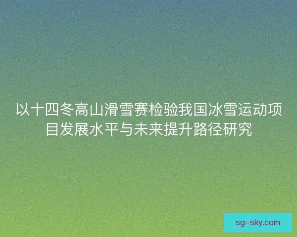 以十四冬高山滑雪赛检验我国冰雪运动项目发展水平与未来提升路径研究