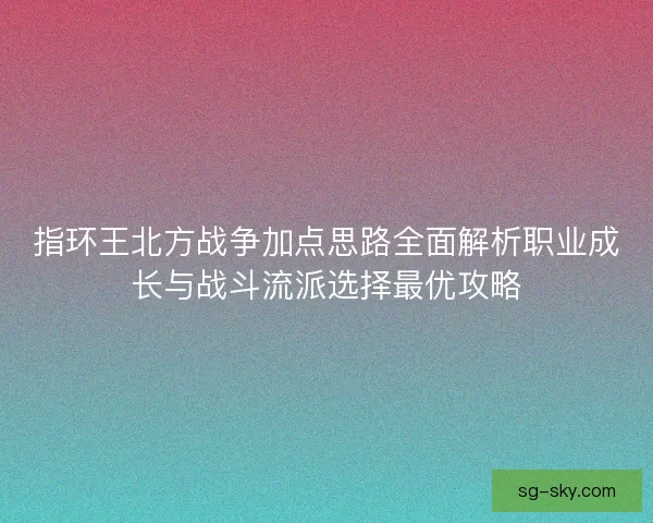 指环王北方战争加点思路全面解析职业成长与战斗流派选择最优攻略