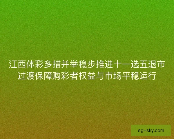 江西体彩多措并举稳步推进十一选五退市过渡保障购彩者权益与市场平稳运行