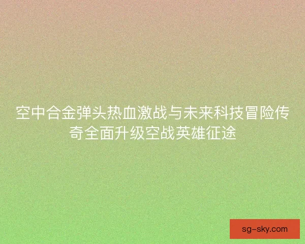 空中合金弹头热血激战与未来科技冒险传奇全面升级空战英雄征途