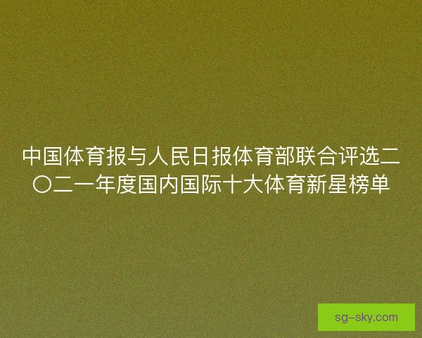 中国体育报与人民日报体育部联合评选二〇二一年度国内国际十大体育新星榜单 中国体育报与人民日报体育部联合评选二〇二一年度国内国际十大体育新星榜单