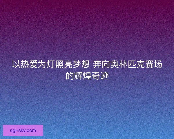 以热爱为灯照亮梦想 奔向奥林匹克赛场的辉煌奇迹