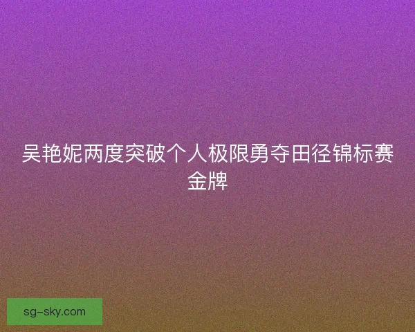 吴艳妮两度突破个人极限勇夺田径锦标赛金牌