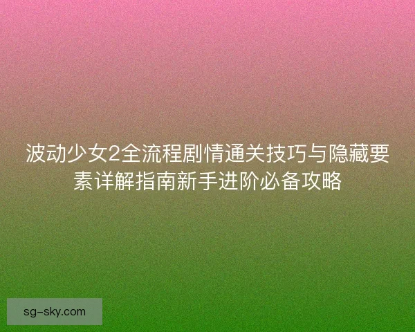波动少女2全流程剧情通关技巧与隐藏要素详解指南新手进阶必备攻略