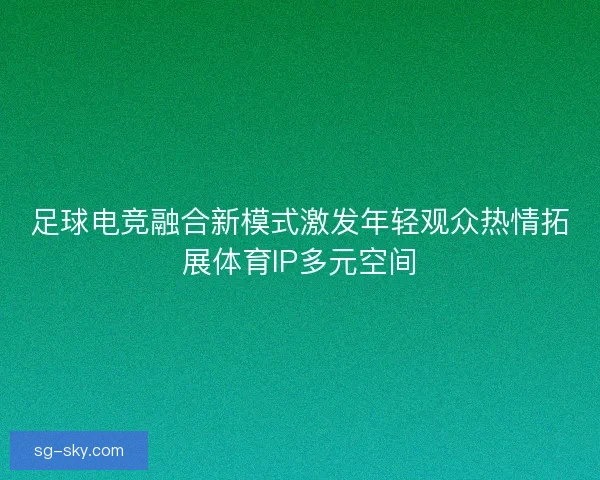 足球电竞融合新模式激发年轻观众热情拓展体育IP多元空间
