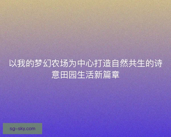 以我的梦幻农场为中心打造自然共生的诗意田园生活新篇章