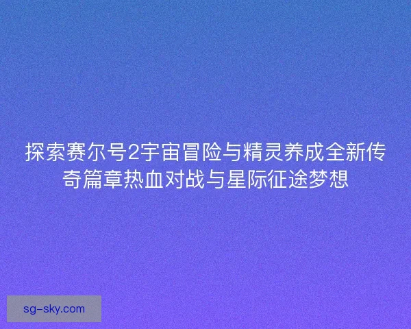 探索赛尔号2宇宙冒险与精灵养成全新传奇篇章热血对战与星际征途梦想