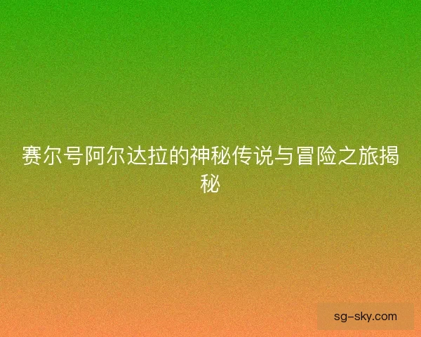 赛尔号阿尔达拉的神秘传说与冒险之旅揭秘