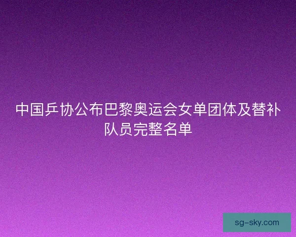 中国乒协公布巴黎奥运会女单团体及替补队员完整名单 中国乒协公布巴黎奥运会女单团体及替补队员完整名单
