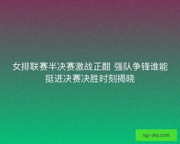 女排联赛半决赛激战正酣 强队争锋谁能挺进决赛决胜时刻揭晓 女排联赛半决赛激战正酣 强队争锋谁能挺进决赛决胜时刻揭晓