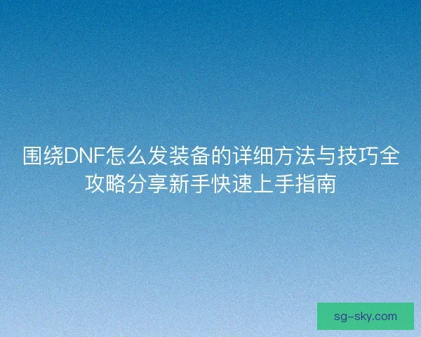 围绕DNF怎么发装备的详细方法与技巧全攻略分享新手快速上手指南